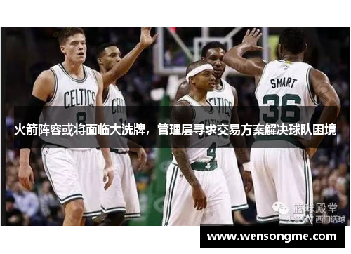 火箭阵容或将面临大洗牌，管理层寻求交易方案解决球队困境