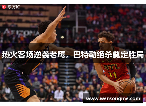 热火客场逆袭老鹰，巴特勒绝杀奠定胜局