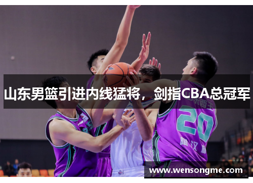 山东男篮引进内线猛将，剑指CBA总冠军