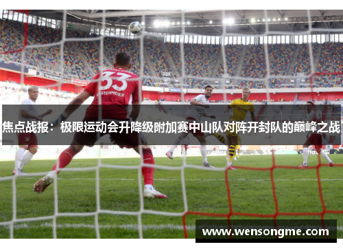 焦点战报：极限运动会升降级附加赛中山队对阵开封队的巅峰之战