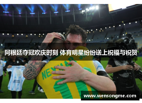 阿根廷夺冠欢庆时刻 体育明星纷纷送上祝福与祝贺