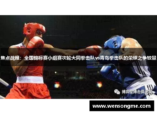 焦点战报：全国锦标赛小组赛次轮大同拳击队vs青岛拳击队的荣耀之争较量