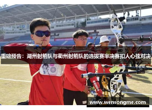 重磅预告：湖州射箭队与衢州射箭队的选拔赛半决赛扣人心弦对决
