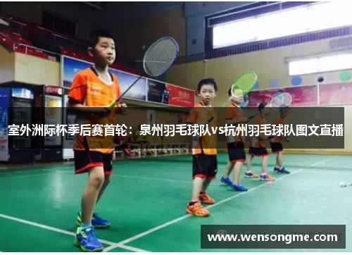 室外洲际杯季后赛首轮：泉州羽毛球队vs杭州羽毛球队图文直播