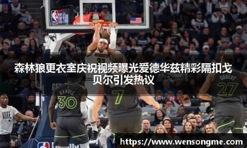森林狼更衣室庆祝视频曝光爱德华兹精彩隔扣戈贝尔引发热议