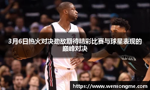 3月6日热火对决劲敌期待精彩比赛与球星表现的巅峰对决