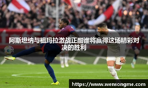 阿斯坦纳与祖玛拉激战正酣谁将赢得这场精彩对决的胜利